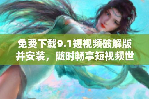 免费下载9.1短视频破解版并安装，随时畅享短视频世界