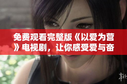 免费观看完整版《以爱为营》电视剧，让你感受爱与奋斗的力量！