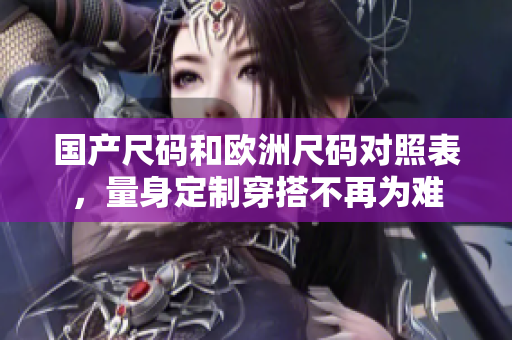 国产尺码和欧洲尺码对照表，量身定制穿搭不再为难
