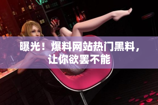 曝光！爆料网站热门黑料，让你欲罢不能