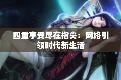 四重享受尽在指尖：网络引领时代新生活