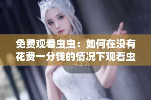 免费观看虫虫：如何在没有花费一分钱的情况下观看虫虫？