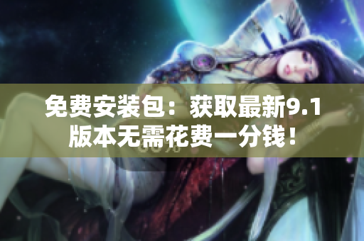 免费安装包：获取最新9.1版本无需花费一分钱！