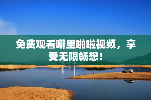 免费观看噼里啪啦视频，享受无限畅想！