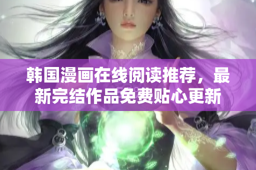 韩国漫画在线阅读推荐，最新完结作品免费贴心更新