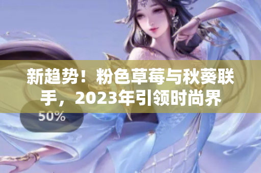 新趋势！粉色草莓与秋葵联手，2023年引领时尚界