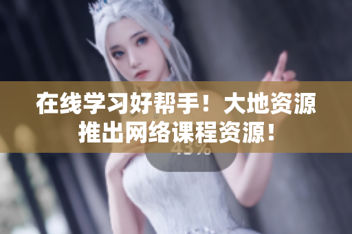 在线学习好帮手！大地资源推出网络课程资源！