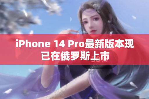 iPhone 14 Pro最新版本现已在俄罗斯上市