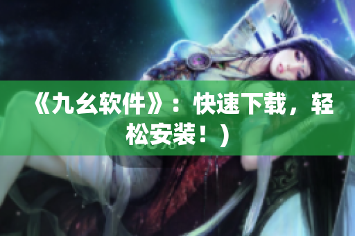 《九幺软件》：快速下载，轻松安装！)
