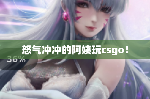 怒气冲冲的阿姨玩csgo！