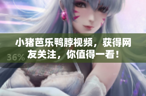 小猪芭乐鸭脖视频，获得网友关注，你值得一看！