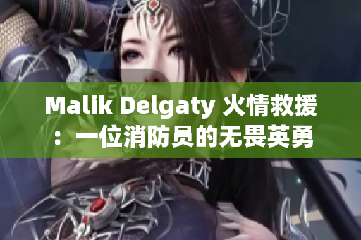 Malik Delgaty 火情救援：一位消防员的无畏英勇