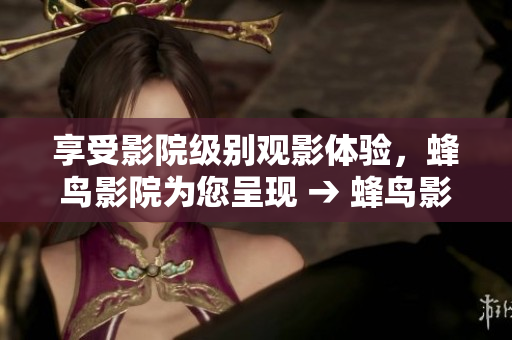 享受影院级别观影体验，蜂鸟影院为您呈现 → 蜂鸟影院：打造您的私人影院级观影之旅