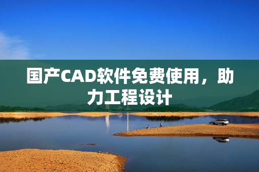 国产CAD软件免费使用，助力工程设计