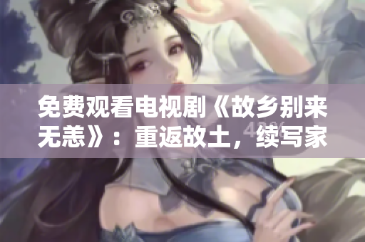 免费观看电视剧《故乡别来无恙》：重返故土，续写家园情怀