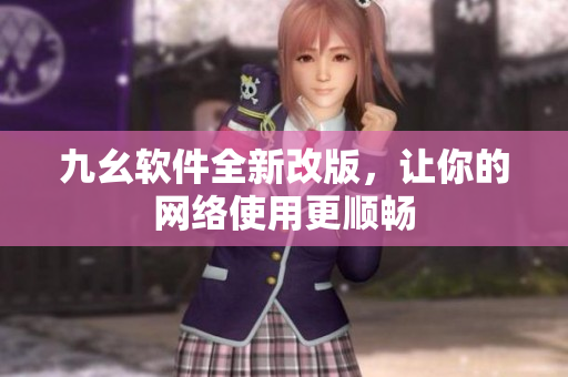 九幺软件全新改版，让你的网络使用更顺畅