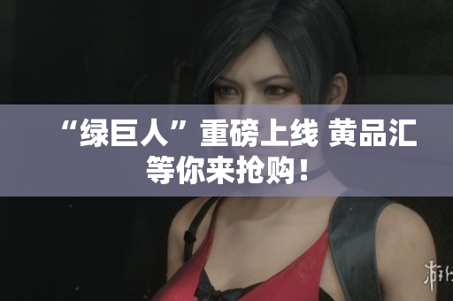 “绿巨人”重磅上线 黄品汇等你来抢购！
