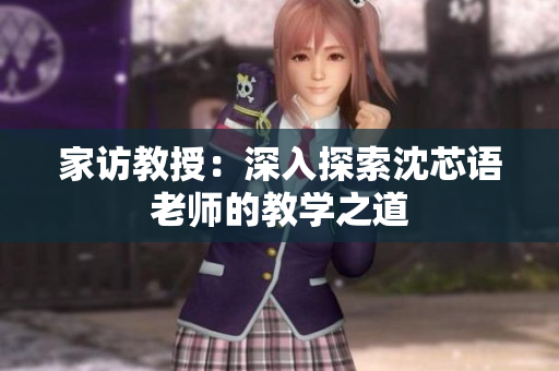 家访教授：深入探索沈芯语老师的教学之道