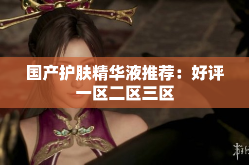 国产护肤精华液推荐：好评一区二区三区