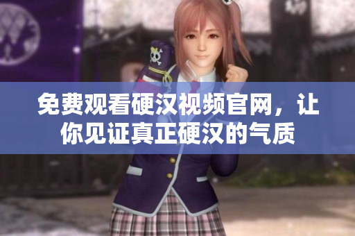 免费观看硬汉视频官网，让你见证真正硬汉的气质