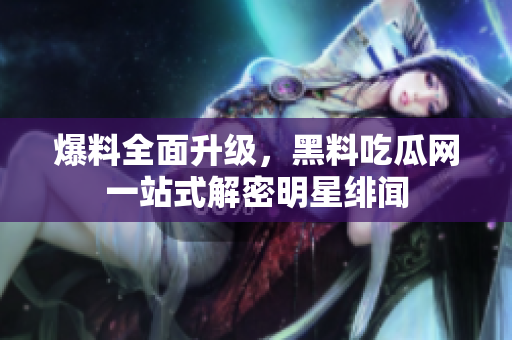 爆料全面升级，黑料吃瓜网一站式解密明星绯闻