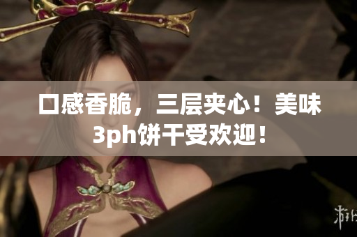 口感香脆，三层夹心！美味3ph饼干受欢迎！