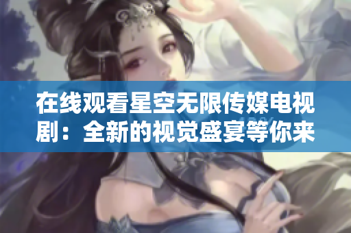在线观看星空无限传媒电视剧：全新的视觉盛宴等你来！