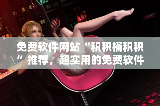 免费软件网站“积积桶积积”推荐，超实用的免费软件大放送！