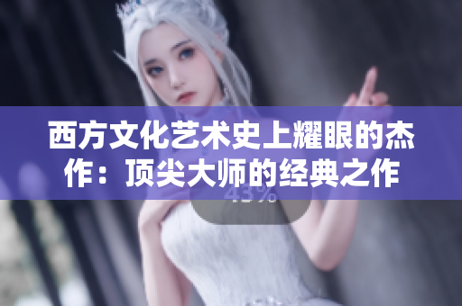 西方文化艺术史上耀眼的杰作：顶尖大师的经典之作