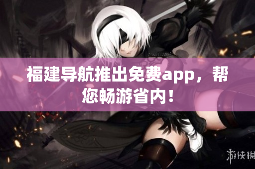 福建导航推出免费app，帮您畅游省内！