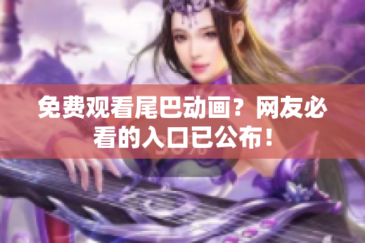 免费观看尾巴动画？网友必看的入口已公布！