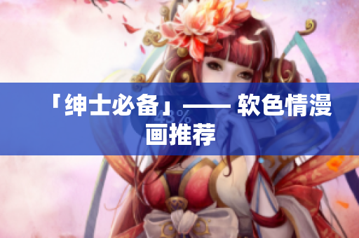 「绅士必备」—— 软色情漫画推荐