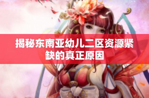 揭秘东南亚幼儿二区资源紧缺的真正原因