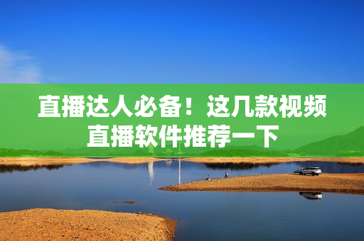 直播达人必备！这几款视频直播软件推荐一下