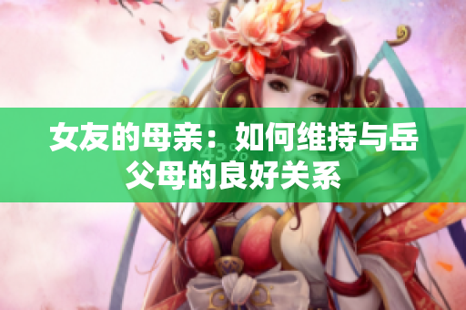 女友的母亲：如何维持与岳父母的良好关系