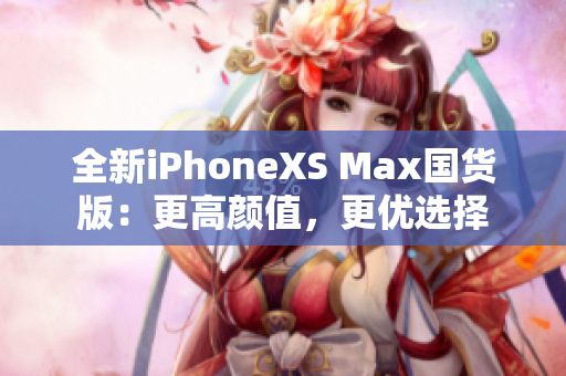 全新iPhoneXS Max国货版：更高颜值，更优选择