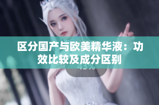 区分国产与欧美精华液：功效比较及成分区别