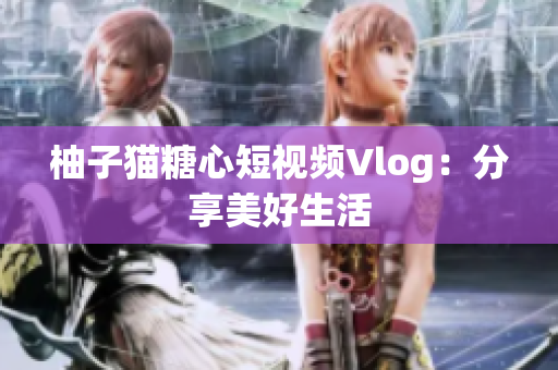 柚子猫糖心短视频Vlog：分享美好生活