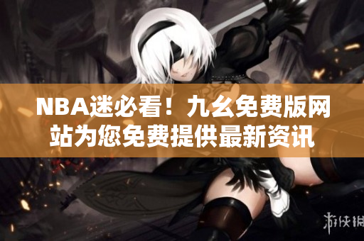 NBA迷必看！九幺免费版网站为您免费提供最新资讯