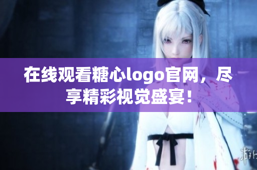 在线观看糖心logo官网，尽享精彩视觉盛宴！