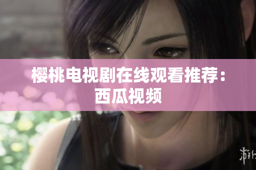 樱桃电视剧在线观看推荐：西瓜视频