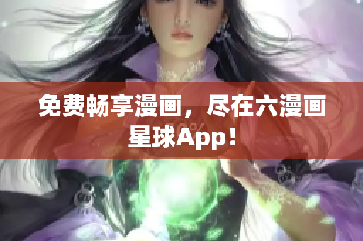 免费畅享漫画，尽在六漫画星球App！