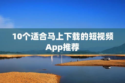 10个适合马上下载的短视频App推荐