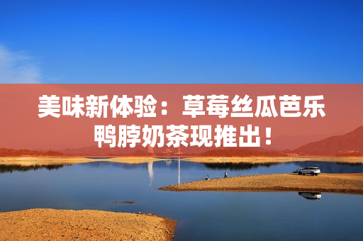 美味新体验：草莓丝瓜芭乐鸭脖奶茶现推出！