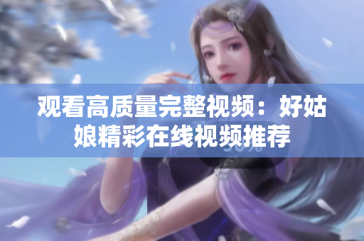观看高质量完整视频：好姑娘精彩在线视频推荐