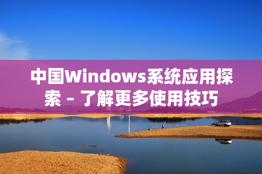 中国Windows系统应用探索 – 了解更多使用技巧