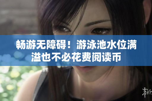 畅游无障碍！游泳池水位满溢也不必花费阅读币