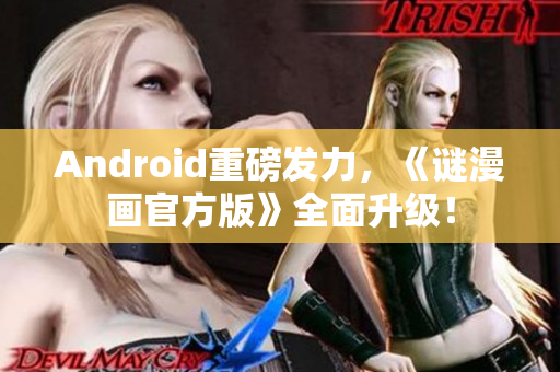 Android重磅发力，《谜漫画官方版》全面升级！