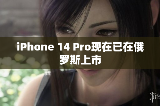 iPhone 14 Pro现在已在俄罗斯上市