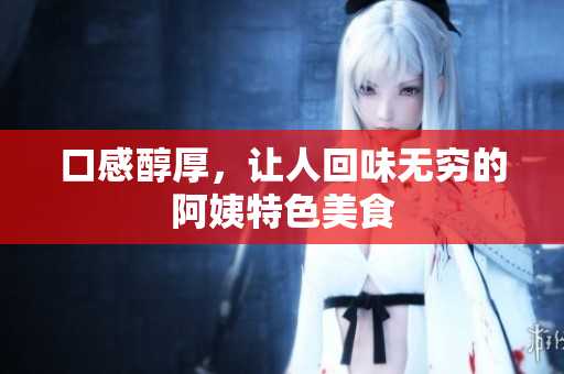 口感醇厚，让人回味无穷的阿姨特色美食